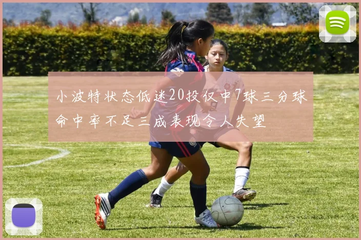 小波特状态低迷20投仅中7球三分球命中率不足三成表现令人失望