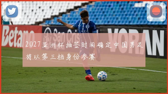 2027亚洲杯抽签时间确定中国男足将以第三档身份参赛