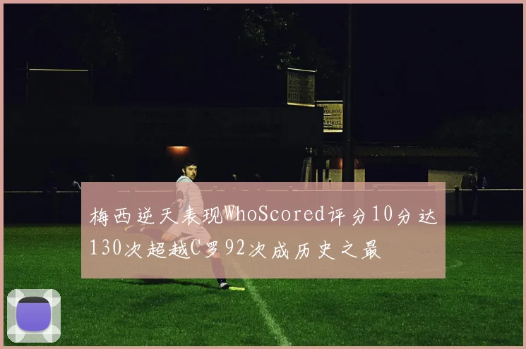 梅西逆天表现WhoScored评分10分达130次超越C罗92次成历史之最