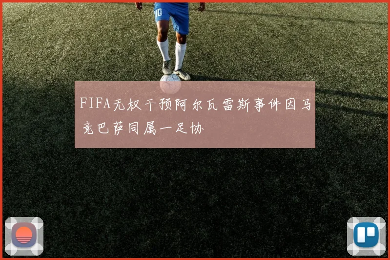 FIFA无权干预阿尔瓦雷斯事件因马竞巴萨同属一足协