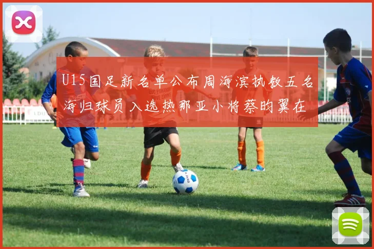U15国足新名单公布周海滨执教五名海归球员入选热那亚小将蔡昀翼在列