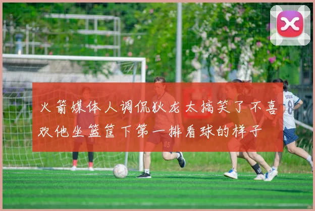 火箭媒体人调侃狄龙太搞笑了不喜欢他坐篮筐下第一排看球的样子