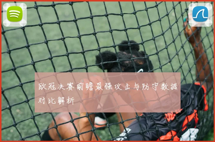 欧冠决赛前瞻最强攻击与防守数据对比解析