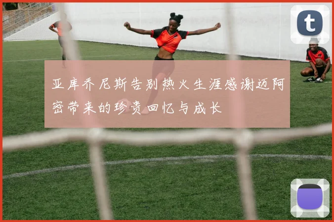 亚库乔尼斯告别热火生涯感谢迈阿密带来的珍贵回忆与成长