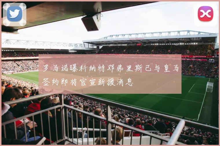 罗马诺曝科纳特邓弗里斯已与皇马签约即将官宣新援消息