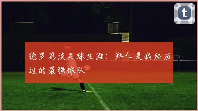 德罗恩谈足球生涯：拜仁是我经历过的最强球队