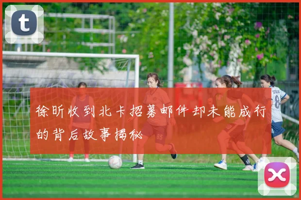 徐昕收到北卡招募邮件却未能成行的背后故事揭秘