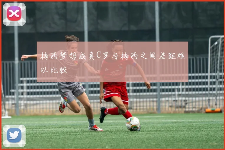 梅西梦想成真C罗与梅西之间差距难以比较