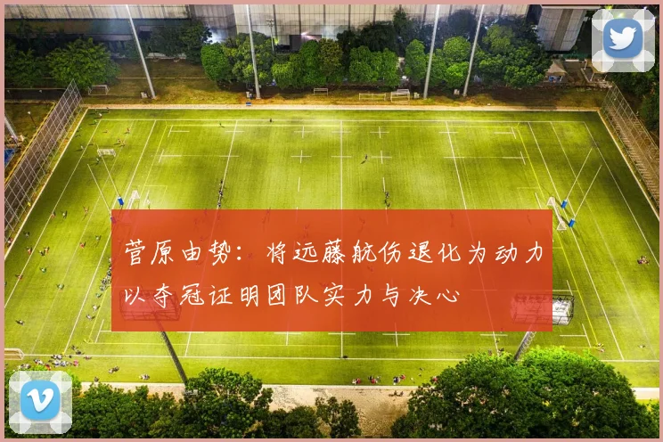 菅原由势：将远藤航伤退化为动力以夺冠证明团队实力与决心