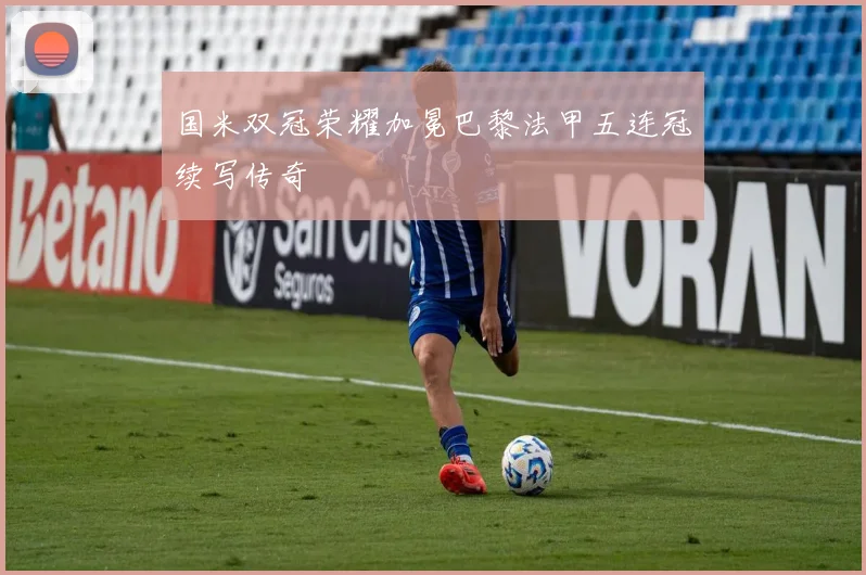 国米双冠荣耀加冕巴黎法甲五连冠续写传奇