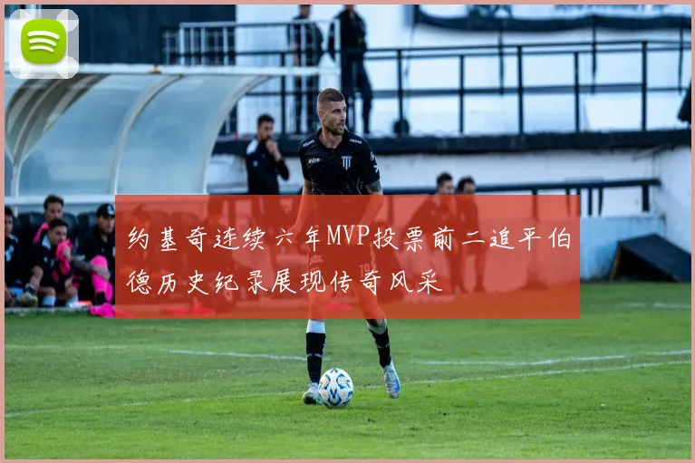 约基奇连续六年MVP投票前二追平伯德历史纪录展现传奇风采