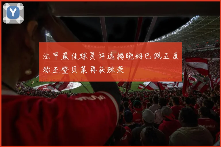 法甲最佳球员评选揭晓姆巴佩五度称王登贝莱再获殊荣