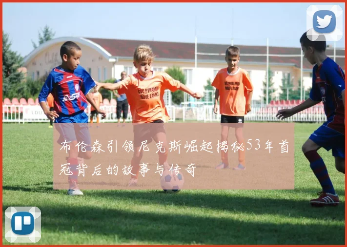 布伦森引领尼克斯崛起揭秘53年首冠背后的故事与传奇