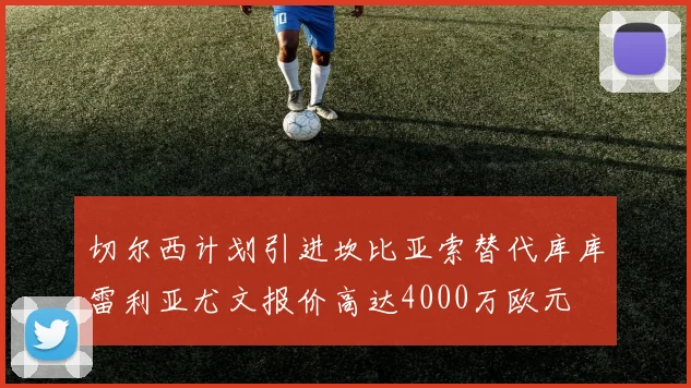 切尔西计划引进坎比亚索替代库库雷利亚尤文报价高达4000万欧元