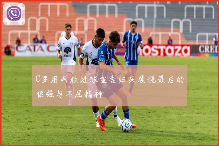 C罗用两粒进球宣告归来展现最后的倔强与不屈精神