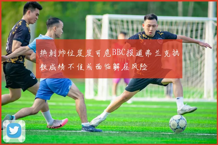 热刺帅位岌岌可危BBC报道弗兰克执教成绩不佳或面临解雇风险