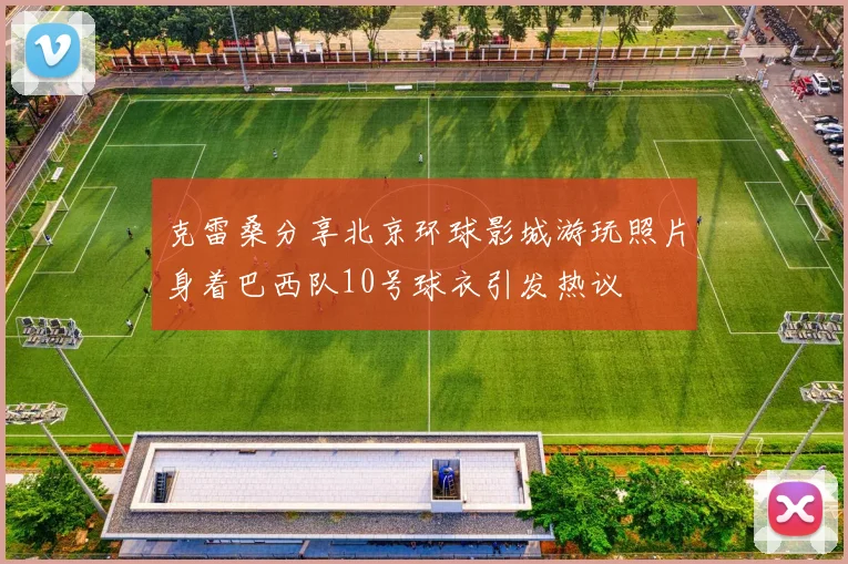 克雷桑分享北京环球影城游玩照片身着巴西队10号球衣引发热议