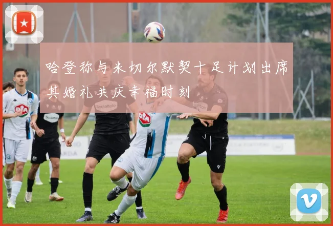 哈登称与米切尔默契十足计划出席其婚礼共庆幸福时刻