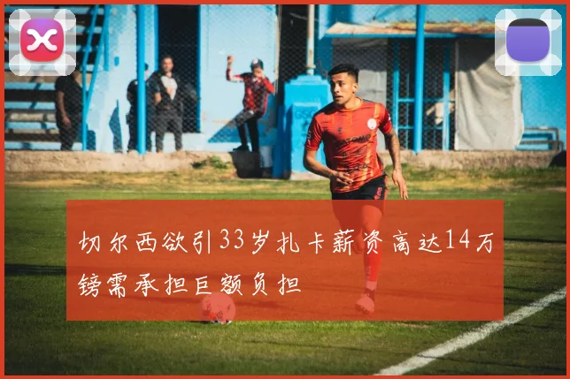 切尔西欲引33岁扎卡薪资高达14万镑需承担巨额负担
