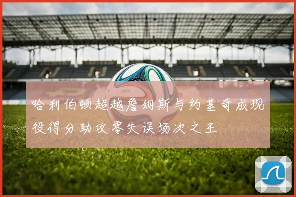 哈利伯顿超越詹姆斯与约基奇成现役得分助攻零失误场次之王