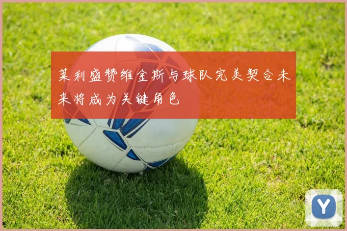 莱利盛赞维金斯与球队完美契合未来将成为关键角色