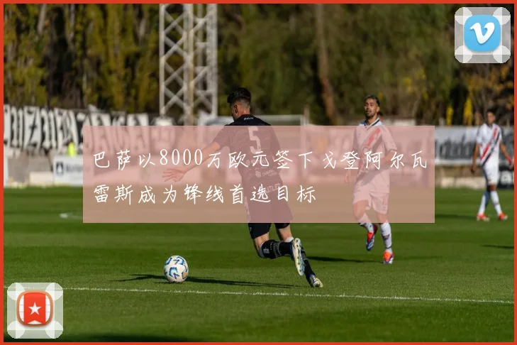 巴萨以8000万欧元签下戈登阿尔瓦雷斯成为锋线首选目标