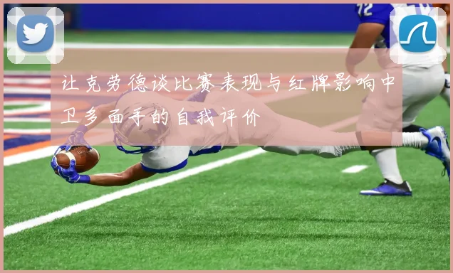 让克劳德谈比赛表现与红牌影响中卫多面手的自我评价