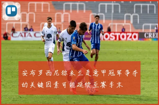 安布罗西尼称米兰是意甲冠军争夺的关键因素可能延续至赛季末