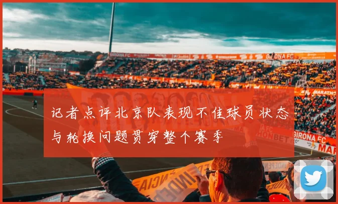 记者点评北京队表现不佳球员状态与轮换问题贯穿整个赛季