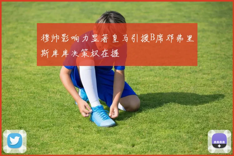 穆帅影响力显著皇马引援B席邓弗里斯库库决策权在握