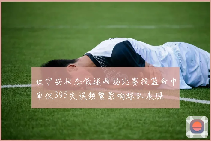 坎宁安状态低迷两场比赛投篮命中率仅395失误频繁影响球队表现