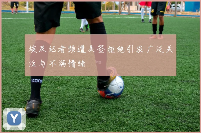 埃及记者频遭美签拒绝引发广泛关注与不满情绪