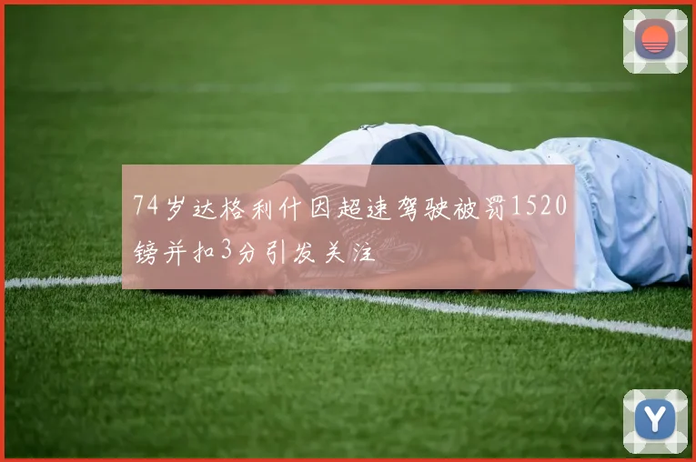 74岁达格利什因超速驾驶被罚1520镑并扣3分引发关注