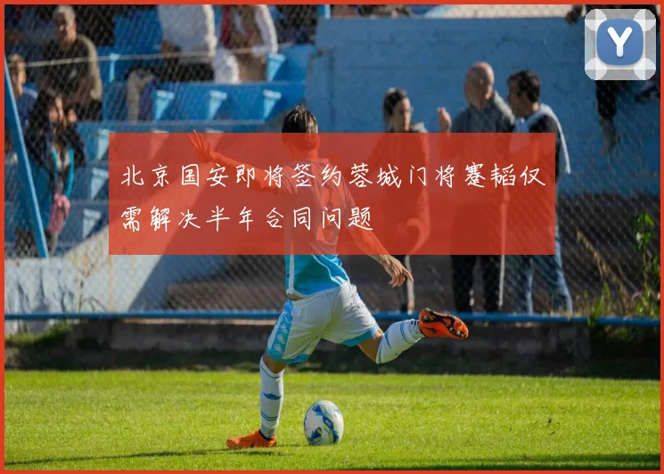 北京国安即将签约蓉城门将蹇韬仅需解决半年合同问题