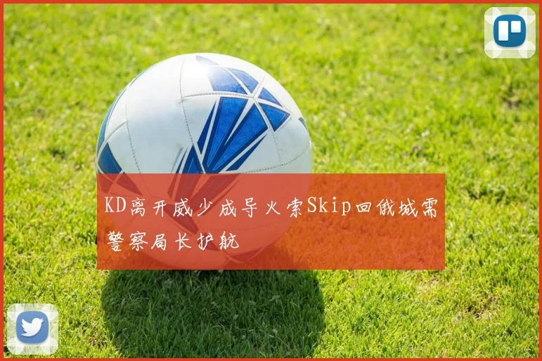 KD离开威少成导火索Skip回俄城需警察局长护航