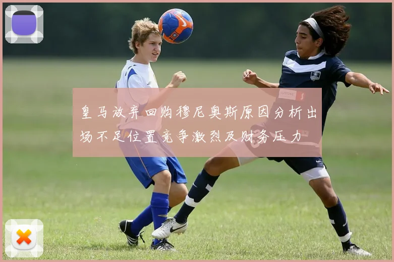 皇马放弃回购穆尼奥斯原因分析出场不足位置竞争激烈及财务压力