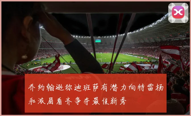 乔约翰逊称迪班萨有潜力向特雷杨和浓眉看齐争夺最佳新秀
