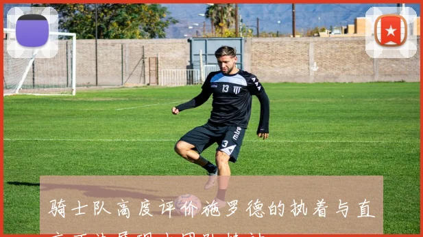 骑士队高度评价施罗德的执着与直言不讳展现出团队精神