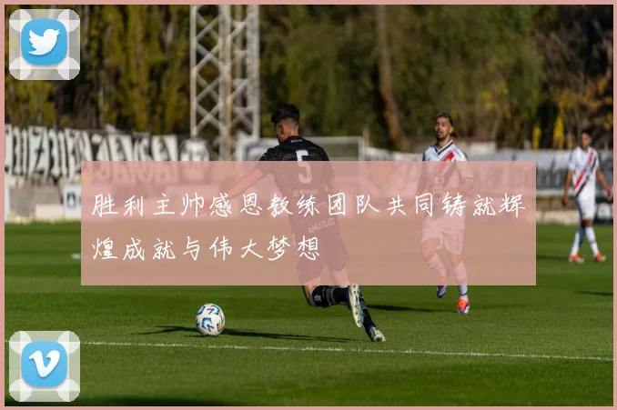胜利主帅感恩教练团队共同铸就辉煌成就与伟大梦想